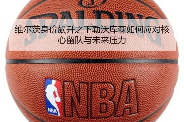 维尔茨身价飙升之下勒沃库森如何应对核心留队与未来压力