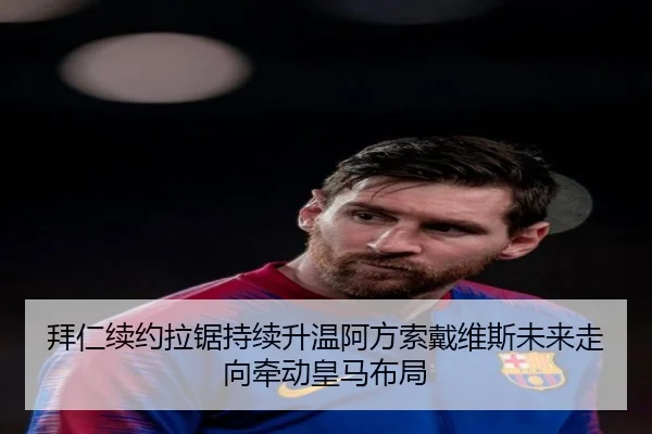 拜仁续约拉锯持续升温阿方索戴维斯未来走向牵动皇马布局