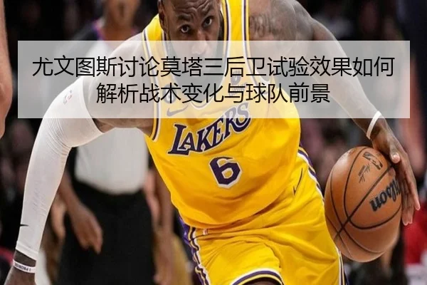 尤文图斯讨论莫塔三后卫试验效果如何解析战术变化与球队前景